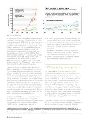08 / Strengthening Climate Resilience
As we pass the mid point of the HFA4
, countries striving to
meet these commitments are calling for a smarter, more
integrated approach to DRM. The scale of the challenge is
forcing the world to tackle changing disaster risks, to learn
to adapt and address the causes of vulnerability in a more
coherent and effective way. A climate-smart approach
to disaster risk management presents considerable
opportunities: it is a legitimate first step in adapting to
climate change and climate variability. CSDRM offers
policymakers and practitioners a practical way to consider
the allocation of resources to reduce risk and adapt
to new threats, at both a national and local scale.
Governments and civil societies in many countries are
already investing in their DRM capacity – a foundation for
effective climate-smart development strategies.
The need for a holistic approach to improve DRM policy and
practice in response to a changing climate was the subject of
the 2009 Global Facility for Disaster Reduction and Recovery
(GFDRR) ‘Stockholm Policy Forum on Climate Smart Disaster
Risk Management’. The forum brought together global climate
and disaster experts in Stockholm to tackle the challenge of
getting ‘climate-smart’ in DRM efforts. They concluded that the
world needs a more coherent, integrated approach to managing
and adapting to disaster and climate risks. This can only be
achieved through greater co-ordination and learning between
sectors. Environmental management practice, for example, has
much to contribute to DRM efforts. What is also lacking is more
meaningful engagement with grassroots groups and networks,
which, if harnessed and strengthened, will provide a front line
defence against growing threats (GFDRR 2009).
In adopting the CSDRM approach, these challenges can
be met head on. DRM professionals have significant
experience of building grassroots resilience and influencing
comprehensive policy change in line with the HFA.
CSDRM builds on this expertise and also offers:
a) 	A conceptual route towards increased coherence and
complementarity with climate change adaptation goals.
b) 	A call to refocus efforts on tackling poverty and other root
causes of vulnerability (an area considered as lagging in
the mid-term review of the Hyogo Framework
	 for Action).
c) 	Evidence of the benefits of promoting longer-term
adaptive capacity that enables people to create their
own sustainable solutions to changing threats.
d) 	Lessons in forming innovative partnerships to better
equip ourselves to manage uncertainty.
1.2 Developing the approach
The CSDRM approach has been developed through
extensive consultation with more than 500 practitioners,
policymakers, scientists and academics drawn from
climate change, disasters and development communities in
‘at-risk’ countries in Africa and Asia. An initial conceptual
framework for these consultations was developed at an
experts’ workshop hosted in the UK in February 2010.
Climate-smart DRM experience in ten countries was
investigated through national consultations (Bangladesh,
India, Nepal, Sri Lanka, Kenya, Tanzania, Sudan, Cambodia,
Indonesia and the Philippines). Three regional consultations
in Kenya, India and Thailand offered further opportunities
to refine the approach with leading experts in South Asia,
South East Asia and East Africa. Section 3 provides
summaries of these consultations.
More intensive fieldwork was conducted in Cambodia, India
and Sri Lanka to test the utility and applicability of the emerging
approach at different levels and contexts (see Section 2).
3
There are explanations for this increased trend. It is more likely that the increase is linked to people living in areas exposed to natural hazards rather than to
changes related to impacts of climate change. Whereas the economic losses and number of people affected by disasters is also rapidly increasing, it should be noted
that overall disaster mortality is decreasing (UNISDR, 2009).
4
See, for example, the HFA mid-term review http://www.preventionweb.net/english/hyogo/hfa-mtr
Trends in number of reported events
Source: Centre for Research on the Epidemiology of Disasters (CRED)
Much of the increase in the number of hazardous events reported is probably due
to significant improvements in information access and also to population growth,
but the number off floods and cyclones being reported is still rising compared
to earthquakes. How, we must ask, is global warming affecting the frequency of
natural hazards?
450
400
350
300
250
200
150
100
50
0
200
150
100
50
0
1900 1920 1940 1960 1980 2000 1980 1985 1990 1995 2000
Numberofeventsperyear
All disasters include:
drought, earthquake,
extreme temperatures,
famine, flood, insect
infestation, slides,
volcanic eruption,
wave/surge, wild fires,
wind storm
Earthquakes versus climatic disasters
All disasters
Earthquakes
Floods
Cyclones
Earthquakes
Figure 2: Trends in Disaster Risk3
 