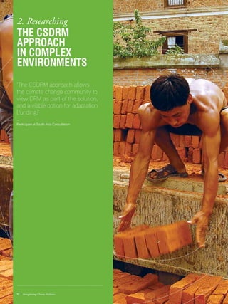 12 / Strengthening Climate Resilience
‘The CSDRM approach allows
the climate change community to
view DRM as part of the solution,
and a viable option for adaptation
[funding]’
—
Participant at South Asia Consultation
12 / Strengthening Climate Resilience
2. Researching
The CSDRM
approach
in complex
environments
 