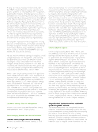 14 / Strengthening Climate Resilience
A range of initiatives have been implemented under
the FMMP, including: flood forecasting capacities; best
practice guidelines for integrated flood risk management;
guidelines for integration of flood preparedness plans in
district and provincial planning processes; flood probability
mapping and land use zoning; and an annual Mekong flood
forum. Different international donors such as the German
Technical Cooperation Agency (GTZ), the Government of
the Netherlands, the European Commission and the Asian
Development Bank fund discreet activities under each
component. The Programme is implemented in partnership
with designated national Mekong committees and
relevant line ministries and departments in each country.
A number of regional and international organisations –
the Asian Disaster Preparedness Centre for example –
and international consulting firms lead implementation.
The projected impacts of climate change on the Mekong
basin are varied and complex, and multiple scenarios and
drivers of change are involved. However, climate change
could increase the frequency and intensity of extreme
floods in parts of the basin and the FMMP is seeking to
take this into account in its planning:
‘We are at a critical time for learning on integrating climate
change into disaster risk management. DRM is already
designed to reduce vulnerability to different hazards,
including the kind of risks and extremes that climate
change is already bringing. However we know there are
new trends. We need to consider what the surprises are
likely to be and how to incorporate these additionalities’.
Nicolaas Bakker, Chief Technical Advisor, FMMP
Whilst it is too early to identify climate-smart approaches
within individual initiatives of the FMMP, the evolution of
a parallel Climate Change Adaptation Initiative (CCAI) and
its linkages with the FMMP, provides important lessons
for the application of CSDRM in trans-boundary settings.
Particularly evident are the benefits and trade-offs of
separate initiatives versus integrated approaches. To
date, the FMMP and CCAI teams have agreed to base
vulnerability assessments upon the same set of downscaled
climate models and projections and to pool expertise
where relevant (for example, the CCAI’s social vulnerability
and capacity analysis tools and the FMMP’s flood risk
management approaches respectively).
CSDRM in Mekong flood risk management
The MRC has a basin-wide DRM mandate that reflects
several elements of the CSDRM approach.
Tackle changing disaster risks and uncertainties
Consider climate change in basin-wide planning
The MRC facilitates scenario-based planning for local
and national authorities. The Commission contributes
to assessments of the effects of climate change across
different topographical zones and categories of livelihoods
by integrating downscaled climate projections with
hydrodynamic modelling. The MRC compiles an annual
‘State of the Basin’ report as part of the integration of new
information into basin planning processes. As part of this
process, climate change scenarios and potential impacts
have been assessed and are already influencing regional
and national planning. Local perceptions of change are
presented in the State of the Basin report, but diverse local
realities are not always reflected in hydrological modelling
work. The FMMP’s 2009 Flood Report elaborated on the
implications of climate change specifically for flood risk.
The regional Flood Risk Management Centre is continually
seeking to improve flood forecasting capacities across the
region, backstopping national forecasting departments.
A flash-flood guidance system is also under development.
Enhance adaptive capacity
Climate change was a key theme at the FMMP’s 2010
annual Mekong Flood Forum. The Annual Forum promotes
learning across the Mekong basin. It provides a space
for governments and others involved in the programme
to gather data on changes in flow regimes and flood
risks at different scales and to explore implications and
responses by sharing experiences. For example, the
Asian Disaster Preparedness Centre (ADPC) is providing
lessons on integrating flood risk management at district
and provincial scales across countries with decentralised
disaster management systems facing similar challenges.
At a national level ADPC’s participation in the Cambodia
national DRR Forum, comprising national NGOs and the
Government Disaster Management Committee, has been
a source of learning on approaches to DRR for ADPC
and MRC, and has acted as a channel for linking local
level pilots to national DRM policy processes. The MRC
also hosts many regional summits and exchange visits to
promote information sharing and learning across the basin.
Increasingly, the programme is promoting dialogue with civil
society organisations and experts outside MRC. A Mekong
panel on climate change is due to be established under the
Climate Change Adaptation Initiative (CCAI) for continuous
learning and reflection on climate change in the region.
Integrate climate information into the development
of risk management standards
The development of flood risk management tools and
guidelines, for example on integrating flood risk into sub-
national development planning, relies first on implementing
pilot projects, usually at least one in each country.
Nationally-applicable flood risk management tools are being
developed to improve targeting of vulnerable populations,
planning for extremes and protection of infrastructure. The
FMMP will begin to integrate climate information into risk
 