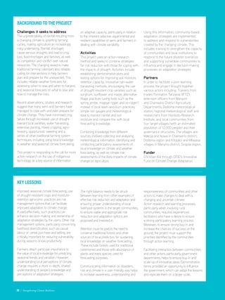 Background to the project
Challenges it seeks to address
The unpredictability of rainfall resulting from
a changing climate is upsetting farming
cycles, making agriculture an increasingly
risky undertaking. Rainfall shortages
cause serious droughts and lead to crop
loss, food shortages and famines, as well
as competition and conflict over natural
resources. The changing seasons make
traditional farming calendars less reliable,
calling for interventions to help farmers
plan and prepare for the unexpected. This
includes reliable weather forecasts for
assessing when to sow and when to harvest,
and seasonal forecasts on what to sow and
how to manage the risks.
Recent observations, studies and research
suggest that many semi-arid farmers have
managed to cope with and even prepare for
climate change. They have minimised crop
failure through increased use of drought-
tolerant local varieties, water harvesting,
extensive planting, mixed cropping, agro-
forestry, opportunistic weeding and a
series of other traditional farming system
techniques, including using local knowledge
in weather and seasonal climate forecasting.
This project is responding to the call for more
action-research on the use of indigenous
technology as a key source of information
Key Lessons
Improved seasonal climate forecasting, use
of drought-resistant crops and moisture-
retention agronomic practices are risk
management options that can facilitate
improved adaptation to climate change.
If used effectively, such practices can
enhance decision-making and ownership of
adaptation strategies by the users. Other risk
management options, particularly concerning
livelihood diversification, such as casual
labour or cereal purchase and selling, are
critically important for reducing vulnerability
during seasons of low productivity.
Farmers attach particular importance to
the value of local knowledge for predicting
seasonal trends and variation. However,
understanding local perceptions of climate
change requires a more in-depth, shared
understanding of people’s knowledge and
perceptions of adaptation strategies.
on adaptive capacity, particularly in relation
to the inherent selective, experimental and
resilient capabilities of semi-arid farmers in
dealing with climate variability.
Activities
This project uses an action-research
method and seeks to combine strategies
for risk reduction with those for coping with
the impacts of drought. Activities include:
establishing demonstration plots and
testing options for improving soil moisture
retention capacity; innovative rain-water
harvesting methods; encouraging the use
of drought resistant crop varieties such as
sorghum, sunflower and maize; alternative
tillage practices (using tools such as the
spring jembe, magoye ripper and ox-ridger)
instead of local slash-and-burn practices;
simple rain gauges and meteorological
data to monitor rainfall and soil
moisture and compare this with local
forecasting knowledge.
Combining knowledge from different
sources involved collecting and analysing
meteorological information, identifying and
conducting participatory assessments of
local knowledge on climate and weather
forecasting, as well as climate risk
assessments of the likely impacts of climate
change on agriculture.
The right balance needs to be struck
between learning from other examples of
effective risk reduction and adaptation and
ensuring proper understanding of local
livelihood systems in the target communities,
to ensure viable and appropriate risk
reduction and adaptation options are
proposed and invested in.
Attention must be paid to the need to
conserve traditional forests and other
sources of local predictors for sustaining
local knowledge on weather forecasting.
These include forests used for traditional
ceremonies and those with abundance of
plants and trees species used for
forecasting purposes.
Communicating information on disasters,
risk and climate in a user-friendly way helps
to increase awareness, understanding and
Using this information, community-based
adaptation strategies are implemented
to address and respond to vulnerabilities
created by the changing climate. This
includes training to strengthen the capacity
of communities and local institutions to
respond to the future disaster scenarios
and supporting vulnerable communities to
influence and engage in decision-making
processes on adaptation strategies.
Partners
In order to facilitate a joint-learning
process the project brought together
various actors including: Trainers from
Inades Formation Tanzania (IFTZ);
extension officers from Manyoni
and Chamwino District Agriculture
Departments; Dodoma meteorological
station; regional meteorological staff and
researchers from Hombolo Research
Institute; and local communities from
four target villages (with an estimated
population of 12,000 people) and their
governance structures. The villages are:
Makoja and Ikowa in Chamwino district,
Dodoma region and Kitopeni and Mbwasa
villages in Manyino district, Singida region.
Funder
Christian Aid through DFID’s Innovative
Fund on Climate Change Adaptation.
responsiveness of communities and other
actors to make changes to deal with a
changing and uncertain climate.
Action research and learning processes,
particularly when involving rural
communities, requires experienced
facilitators who have a desire to ensure
a strong participatory learning process.
Moreover, to ensure strong buy-in and
increase the chances of success on the
ground, the project must support the
priorities identified by the communities
through action learning.
Facilitating interaction between communities
and other actors, particularly government
departments, helps to ensure buy-in and
scale-up of innovative ideas. Demonstration
farms provided an opportunity to influence
the government, which can adopt the lessons
and replicate them on a larger scale.
26 / Strengthening Climate Resilience
 