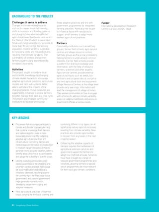 Background to the project
Challenges it seeks to address
Changes in climate-related hazards
such as increases in rainfall intensity,
shifts in monsoon and flooding patterns
and droughts have adversely affected
agricultural-based livelihoods upon which
the State of Uttar Pradesh is dependent.
Small and marginalised farmers constitute
more than 90 per cent of the farming
population, most of which is vulnerable
to increasing costs and reduced returns
resulting from climate variability. The
vulnerability of landless and women
farmers is particularly exacerbated by
increased uncertainty.
Activities
The project sought to combine local
and scientific knowledge on changing
climate-related hazards to encourage
adaptive agricultural practices, agricultural
models and farm sub-systems better
able to withstand the impacts of the
changing hazards. These measures are
supported by initiatives to enable farmers
to better manage their land and crop cycle.
The project also engages community
institutions to facilitate and sustain
Key Lessons
• Processes that encourage participatory
climate and disaster scenario planning
that combine knowledge from farmers
and meteorologists, create a more
favourable environment for adopting
adaptive agricultural practices and
infrastructure. Combining farmer and
meteorological information to create short
to medium range forecasts can help to
generate more accurate weather patterns,
identify areas of technical support needs
and gauge the suitability of specific crops.
• Directly involving communities and
raising awareness of the changing and
uncertain context provides more scope
for local mobilisation and advocacy
initiatives. Moreover, reaching beyond
the community to the Panchayat (local
government) and national government
helps generate momentum for
	 developing longer-term coping and 		
	 adaptive measures.
• New agricultural practices of layering
crops, varying the timing of planting and
these adaptive practices and link with
government programmes for integrated
farming practices. Advocacy has sought
to influence those with resources to
support small farmers to adopt more
resilient agricultural practices.
Partners
Community institutions such as self help
groups, farmer field schools, agro-service
centres and village resource centres.
Self-help groups are the primary institutions
helping farmers to unite around common
interests. Farmer field schools provide
a platform for sharing knowledge and
information, with the help of resource
farmers, scientists and other experts.
Agro-service centres provide external
agricultural inputs such as seeds, bio-
fertilisers and bio pesticides at cost price
and rent agricultural tools and equipment.
Village Resource Centres at the village level
provide early warnings, information and
lead the management of village activities.
They advise communities on how to engage
with schemes to address climate variability,
advice on adaptive livelihoods and access to
government officials at various levels.
combining different crop types can all
significantly reduce agricultural losses
resulting from climate variability. New
practices also provide opportunities
to recover from any losses in the next
cropping season.
• Enhancing the adaptive capacity of
farmers requires the involvement of
agricultural extension services and
government support for farmers to
adopt new methods at scale. Schemes
must have linkages to a range of
relevant government programmes and
initiatives, allowing farmers to decide
which programmes are most relevant
for their local geo-climatic conditions.
Funder
International Development Research
Centre (Canada), Oxfam, Novib.
30 / Strengthening Climate Resilience
 
