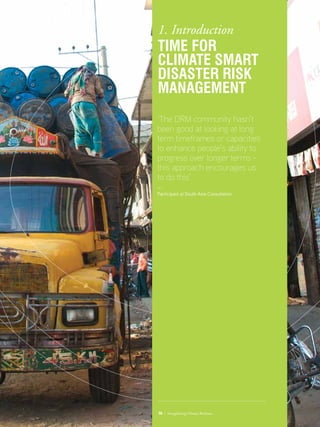 ‘The DRM community hasn’t
been good at looking at long
term timeframes or capacities
to enhance people’s ability to
progress over longer terms -
this approach encourages us
to do this’
—
Participant at South Asia Consultation
06 / Strengthening Climate Resilience
1. Introduction
Time for
climate smart
disaster risk
management
 