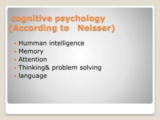 cognitive psychology
(According to Neisser)
 Humman intelligence
 Memory
 Attention
 Thinking& problem solving
 language
 