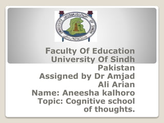 Faculty Of Education
University Of Sindh
Pakistan
Assigned by Dr Amjad
Ali Arian
Name: Aneesha kalhoro
Topic: Cognitive school
of thoughts.
 