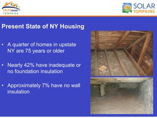 Present State of NY Housing
•  A quarter of homes in upstate
NY are 75 years or older
•  Nearly 42% have inadequate or
no foundation insulation
•  Approximately 7% have no wall
insulation
 