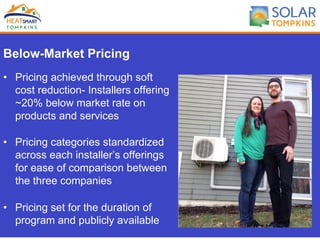 Below-Market Pricing
•  Pricing achieved through soft
cost reduction- Installers offering
~20% below market rate on
products and services
•  Pricing categories standardized
across each installer’s offerings
for ease of comparison between
the three companies
•  Pricing set for the duration of
program and publicly available
 