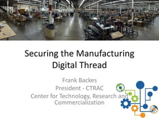 Securing the Manufacturing
Digital Thread
Frank Backes
President - CTRAC
Center for Technology, Research and
Commercialization
 