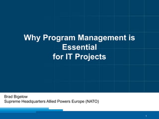 1
Why Program Management is
Essential
for IT Projects
Brad Bigelow
Supreme Headquarters Allied Powers Europe (NATO)
 