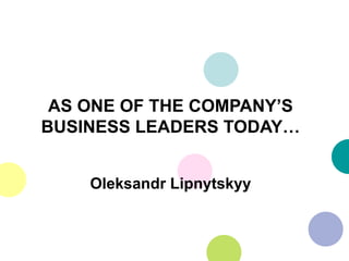 AS ONE OF THE COMPANY’S
BUSINESS LEADERS TODAY…
Oleksandr Lipnytskyy
 