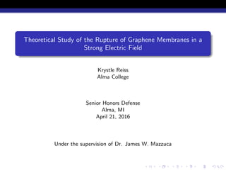 Theoretical Study of the Rupture of Graphene Membranes in a
Strong Electric Field
Krystle Reiss
Alma College
Senior Honors Defense
Alma, MI
April 21, 2016
Under the supervision of Dr. James W. Mazzuca
 