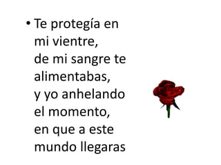 • Te protegía en
mi vientre,
de mi sangre te
alimentabas,
y yo anhelando
el momento,
en que a este
mundo llegaras
 