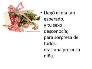 • Llegó el día tan
esperado,
y tu sexo
desconocía;
para sorpresa de
todos,
eras una preciosa
niña.
 