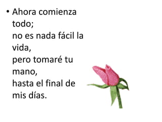 • Ahora comienza
todo;
no es nada fácil la
vida,
pero tomaré tu
mano,
hasta el final de
mis días.
 