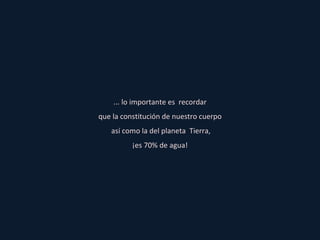 ... lo importante es  recordar que la constitución de nuestro cuerpo así como la del planeta  Tierra, ¡es 70% de agua! 