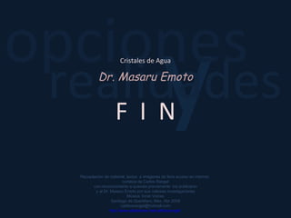 y realidades opciones Cristales de Agua Recopilación de material, textos  e imágenes de libre acceso en internet,  cortesía de Carlos Rangel con reconocimiento a quienes previamente  los publicaron y al Dr. Masaru Emoto por sus valiosas investigaciones Música: Inner Voices Santiago de Querétaro, Mex. Abr.2008 [email_address] http://www.slideshare.net/carlitosrangel/   Dr. Masaru Emoto F  I  N 