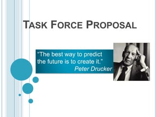 TASK FORCE PROPOSAL
“The best way to predict
the future is to create it.”
Peter Drucker
 