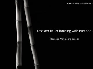 Disaster Relief Housing with Bamboo
(Bamboo Mat Board Based)
www.bamboohouseindia.org
 