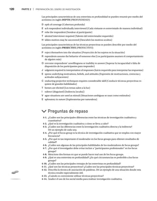 120 PARTE 2 | PREPARACIÓN DEL DISEÑO DE INVESTIGACIÓN
Las principales características de una entrevista en profundidad se pueden resumir por medio del
acrónimo en inglés DEPTH (PROFUNDIDAD):
D epth of coverage (Cobertura profunda)
E ach respondent individually interviewed (Cada visitante es entrevistado de manera individual)
P robe the respondent (Sondear al participante)
T alented interviewer required (Talento del entrevistador requerido)
H idden motives may be uncovered (Descubrir los motivos ocultos)
Las principales características de las técnicas proyectivas se pueden describir por medio del
acrónimo en inglés PROJECTIVE (PROYECTIVO):
P roject themselves into the situation (Proyección de los sujetos en la situación)
R espondents assume the behavior of someone else (Los participantes asumen el comportamiento
de alguien más)
O vercome respondents’ unwillingness or inability to answer (Superar la incapacidad o falta de
disposición de los participantes para responder)
J udgment required in interpretation of responses (Juicio requerido para interpretar las respuestas)
E xpress underlying motivations, beliefs, and attitudes (Expresión de motivaciones, creencias y
actitudes subyacentes)
C onducting projective techniques requires considerable skill (Conducir técnicas proyectivas re-
quiere de grandes habilidades)
T hemes are elicited (Los temas salen a la luz)
I ndirect (disguised) (Indirecta [oculta])
V ague situations are used as stimuli (Situaciones ambiguas se usan como estímulos)
E xploratory in nature (Exploratorias por naturaleza)
Preguntas de repaso
4-1. ¿Cuáles son las principales diferencias entre las técnicas de investigación cualitativa y
cuantitativa?
4-2. ¿Qué es la investigación cualitativa y cómo se lleva a cabo?
4-3. ¿Cuáles son las diferencias entre la investigación cualitativa directa y la indirecta?
Dé un ejemplo de cada una.
4-4. ¿Por qué el focus group es la técnica de investigación cualitativa que se emplea con mayor
frecuencia?
4-5. ¿Por qué es tan importante el moderador en los focus groups para obtener resultados de
calidad?
4-6. ¿Cuáles son algunas de las principales habilidades de los moderadores de focus groups?
4-7. ¿Por qué el investigador debe evitar incluir a “participantes profesionales” en los focus
groups?
4-8. Mencione dos formas en que se puede hacer mal uso de los focus groups.
4-9. ¿Qué es una entrevista en profundidad? ¿En qué circunstancias es preferible a los focus
groups?
4-10. ¿Cuáles son las principales ventajas de las entrevistas en profundidad?
4-11. ¿Qué son las técnicas proyectivas? ¿Cuáles son las principales técnicas proyectivas?
4-12. Describa la técnica de asociación de palabras. Dé un ejemplo de una situación donde esta
técnica resulte especialmente útil.
4-13. ¿Cuándo es conveniente utilizar técnicas proyectivas?
4-14. Analice el uso de los social media para realizar investigación cualitativa.
 