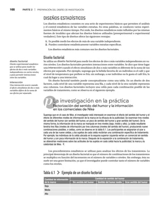 168 PARTE 2 | PREPARACIÓN DEL DISEÑO DE INVESTIGACIÓN
Los procedimientos estadísticos se utilizan para analizar los efectos de los tratamientos. La
principal desventaja de un diseño factorial es que el número de combinaciones de los tratamientos
se multiplica en función del incremento en el número de variables o niveles. Sin embargo, ésta no
suele ser una grave limitación, ya que el investigador puede controlar tanto el número de variables
como los niveles.
Tabla 6.1 Ejemplo de un diseño factorial
Cantidad de información
de la marca
Cantidad de sentido del humor
Sin sentido del humor Sentido del humor medio Gran sentido del humor
Baja
Media
Alta
pLa investigación en la práctica
Factorización del sentido del humor y la información
Fa
en los comerciales de Nike
Suponga que en el caso de Nike, el investigador está interesado en examinar el efecto del sentido del humor y el
efecto de diferentes niveles de información de la marca en la eficacia de la publicidad. Se examinan tres niveles
del sentido del humor (sin sentido del humor, un poco de sentido del humor y gran sentido del humor). De la
misma forma, la información de la marca se manipula en tres niveles (bajo, medio y alto). La tabla resultante
tendría tres filas (niveles de información) por tres columnas (niveles del sentido del humor), produciendo nueve
combinaciones posibles, o celdas, como se observa en la tabla 6.1. Los participantes se asignarían al azar a
cada una de las nueve celdas, y los sujetos de cada celda recibirían una combinación específica de tratamiento.
Por ejemplo, los individuos de la celda ubicada en la esquina superior izquierda verían un comercial sin sentido
del humor y con poca información de la marca. Después de la exposición a la combinación de tratamiento,
se obtendrían mediciones sobre las actitudes de los sujetos en cada celda hacia la publicidad, la marca y la
celebridad de Nike.
DISEÑOS ESTADÍSTICOS
Los diseños estadísticos consisten en una serie de experimentos básicos que permiten el análisis
y el control estadísticos de las variables extrañas. En otras palabras, se conducen varios experi-
mentos básicos al mismo tiempo. Por ende, los diseños estadísticos están influidos por las mismas
fuentes de invalidez que afectan los diseños básicos utilizados (preexperimental o experimental
verdadero). Este tipo de diseños ofrece las siguientes ventajas:
1. Es posible medir los efectos de más de una variable independiente.
2. Pueden controlarse estadísticamente variables extrañas específicas.
Los diseños estadísticos más comunes son los diseños factoriales.
Diseño factorial
Se utiliza un diseño factorial para medir los efectos de dos o más variables independientes en va-
rios niveles. Los diseños factoriales permiten interacciones entre variables. Se dice que tiene lugar
una interacción cuando el efecto simultáneo de dos o más variables es diferente de la suma de sus
efectos por separado. Por ejemplo, suponga que la bebida favorita de un individuo es el café y que
el nivel de temperatura que prefiere es frío; sin embargo, a ese individuo no le gusta el café frío, lo
cual da lugar a una interacción.
Un diseño factorial también puede conceptualizarse como una tabla. En un diseño de dos
factores, cada nivel de una variable representa una fila, y cada nivel de la otra variable representa
una columna. Los diseños factoriales incluyen una celda para cada combinación posible de las
variables de tratamiento, como se observa en el siguiente ejemplo.
diseño factorial
Diseño experimental estadístico
que se utiliza para medir los
efectos de dos o más variables
independientes en varios niveles,
y para permitir interacciones
entre las variables.
interacción
Una interacción ocurre cuando
el efecto simultáneo de dos o más
variables difiere de la suma de
sus efectos por separado.
 