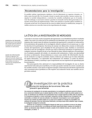 174 PARTE 2 | PREPARACIÓN DEL DISEÑO DE INVESTIGACIÓN
p
LA ÉTICA EN LA INVESTIGACIÓN DE MERCADOS
A menudo es necesario ocultar el propósito del experimento con la finalidad de producir resultados
válidos. Una razón es la reducción de los artefactos de demanda, que son respuestas que los par-
ticipantes dan cuando tratan de adivinar el propósito del experimento y contestan en consecuencia.
El encubrimiento del propósito de la investigación debería realizarse de tal manera que no viole
los derechos de los participantes. Una forma de manejar este dilema ético consiste en informarles,
al inicio del experimento, que la finalidad de éste permanecerá oculta. También es conveniente
describir la tarea de investigación y decirles que están en libertad de abandonar el experimento en
cualquier momento. Después de que se han obtenido los datos, debería explicarse a los participan-
tes el verdadero propósito del estudio y la naturaleza del ocultamiento, y darles una oportunidad
de retirar su información. Tal procedimiento se conoce como sesión de información. Esta for-
ma de revelación no sesga los resultados. Existen evidencias que indican que los datos obtenidos
de sujetos informados y no informados del ocultamiento son similares. La sesión de informa-
ción disminuye el estrés y contribuye a que el experimento sea una experiencia de aprendizaje para
los participantes.
Otra preocupación ética adicional es la responsabilidad del investigador de usar un diseño
experimental adecuado para el problema, de modo que pueda controlar los errores causados por
las variables extrañas. Como ilustra el siguiente ejemplo, la determinación del diseño experimental
más conveniente para el problema no sólo requiere una evaluación inicial, sino también una su-
pervisión continua.
La investigación en la práctica
Corrección temprana de los errores: Más vale
Co
prevenir que lamentar
Una empresa de investigación de mercados especializada en la investigación publicitaria examinó la eficacia
de un comercial de televisión para el calzado deportivo de Nike. Se utilizó un diseño de pretest-postest con un
grupo. Se identificaron las actitudes de los participantes hacia el calzado deportivo de Nike antes de exponerlos
a un programa de deportes y a varios comerciales, incluyendo el de Nike. Después de ver el programa y los
comerciales, se midieron de nuevo las actitudes. Una evaluación inicial basada en una muestra pequeña
encontró que el diseño de pretest-postest con un grupo que se adoptó en el estudio era susceptible a los
artefactos de demanda. Como las restricciones financieras y de tiempo hacían difícil rediseñar mejor el estudio,
la investigación prosiguió sin corrección.
Continuar con un proyecto de investigación después de saber que se cometieron errores en las etapas
iniciales no es una conducta ética. Los problemas del diseño experimental deben revelarse de inmediato al
cliente. Las decisiones sobre rediseñar el estudio o aceptar el error deberían tomarse, en conjunto, entre el
investigador y el cliente.
Recomendaciones para la investigación
Es posible realizar experimentos similares a los de laboratorio en espacios virtuales, en
sitios como Second Life. En el mundo virtual es mucho más sencillo y menos costoso ma-
nipular la variable independiente y controlar las variables mediadoras que en el mundo
real. Sin embargo, es necesario someter a prueba en el mundo real las ideas generadas en el
mundo virtual antes de implementarlas. Todos estos diseños se pueden aplicar también en
el mundo social real. En la mayoría de los casos la validez interna es satisfactoria, aunque la
validez externa no es tan alta como en los experimentos de campo.
artefactos de demanda
Respuestas que los participantes
dan cuando tratan de adivinar
el propósito del experimento y
contestan en consecuencia.
sesión de información
Consiste en informar a los
sujetos de la prueba, después del
experimento, acerca del propósito
de este último y de cómo se
realizaron las manipulaciones
experimentales.
 