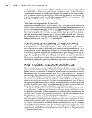 234 PARTE 2 | PREPARACIÓN DEL DISEÑO DE INVESTIGACIÓN
cuestionarios que se aplican en otras modalidades. El software sirve para desarrollar y distribuir
el cuestionario y, en muchos casos, para recuperar y analizar los datos, y elaborar un informe.
Asimismo, estos programas de software cuentan con una gran variedad de aplicaciones que faci-
litan la elaboración de los cuestionarios. Algunos de los programas de software más utilizados son
Qualtrics (www.qualtrics.com), SurveyPro5 (www.apian.com), Vovici (www.vovici.com) y SSI
Web de Sawtooth Software (www.sawtoothsoftware.com).
Sitios de encuestas gratuitos o de bajo costo
Existen varios sitios web donde los usuarios pueden crear y archivar sus propias encuestas de
forma gratuita o a un costo bajo. Algunas de las empresas que ofrecen planes básicos gratuitos son
Zoomerang (www.zoomerang.com) de MarketTools (www.markettools.com), SurveyMonkey
(www.surveymonkey.com), PollDaddy (www.polldaddy.com), Kwik Surveys (www.kwiksur-
veys.com), FreeOnlineSurveys.com (www.freeonlinesurveys.com), eSurveypro (www.esurveys-
pro.com), FreePollKit (www.freepollkit.com) e Impressity (www.impressity.com). Algunos de
los servicios en la web de bajo costo son CreateSurvey (www.createsurvey.com), SurveyGizmo
(www.surveygizmo.com) y Checkbox (www.checkbox.com).
FORMULARIOS DE REGISTRO DE LAS OBSERVACIONES
Es más fácil elaborar los formularios para registrar los datos de la observación que los cuestiona-
rios. El investigador no necesita preocuparse por el impacto psicológico de las preguntas y de la
manera en que se formulan. Sólo tiene que desarrollar un formulario que identifique con claridad
la información requerida, que facilite al investigador de campo el registro preciso de la informa-
ción, y que simplifique la codificación, la captura y el análisis de los datos. El formato y el diseño
gráfico, así como la reproducción de los formularios para observación deben seguir las mismas
pautas que los cuestionarios. Por último, al igual que los cuestionarios, los formularios de registro
de las observaciones también requieren de la aplicación adecuada de pruebas piloto.
INVESTIGACIÓN DE MERCADOS INTERNACIONALES
El cuestionario o instrumento de investigación debe adaptarse al ambiente cultural específico y
no estar sesgado en términos de ninguna cultura. Esto requiere atender con cuidado cada paso del
proceso de diseño del cuestionario. La información requerida tiene que especificarse con claridad.
Es importante tomar en cuenta cualquier diferencia en las variables que subyacen a la conducta
del consumidor, el proceso de toma de decisiones, así como las variables psicográficas, demográ-
ficas y de estilo de vida. En el contexto de las características demográficas, es posible que la infor-
mación sobre el estado civil, el nivel educativo, el tamaño de la familia, la ocupación, el ingreso y el
tipo de vivienda tengan que especificarse de manera diferente para los distintos países, ya que esas
variables quizá no sean directamente comparables entre las naciones. Por ejemplo, la definición y
el tamaño de la familia varían mucho, porque en algunos países prevalece la estructura de la fami-
lia extensa, y la costumbre es que dos o tres familias vivan bajo el mismo techo.
Aunque la entrevista personal es el tipo de encuesta dominante en la investigación de merca-
dos internacionales, en diferentes países es posible usar distintos tipos de entrevista. Por lo tanto,
el cuestionario tiene que ser adecuado para aplicarse de diversas maneras. Es probable que sea
necesario traducirlo para su aplicación en diferentes culturas. En tal caso, el investigador debe ase-
gurarse de que las versiones en los diferentes idiomas sean equivalentes.
El uso de preguntas no estructuradas o abiertas es conveniente cuando el investigador no
tiene conocimiento sobre los determinantes de respuesta en otros países. Las preguntas no estruc-
turadas también reducen el sesgo cultural porque no imponen ninguna alternativa de respuesta.
Sin embargo, estas preguntas se ven más afectadas por las diferencias en el nivel de escolaridad
que las preguntas estructuradas, por lo que hay que usarlas con cautela en países con altos niveles
de analfabetismo. Las preguntas estructuradas y no estructuradas pueden emplearse de manera
complementaria para obtener información importante, como se observa en la siguiente sección
“La investigación en la práctica”
.
 