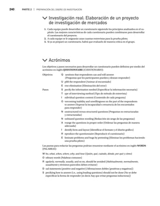 240 PARTE 2 | PREPARACIÓN DEL DISEÑO DE INVESTIGACIÓN
1. Cada equipo puede desarrollar un cuestionario siguiendo los principios analizados en el ca-
pítulo. Las mejores características de cada cuestionario pueden combinarse para desarrollar
el cuestionario del proyecto.
2. A cada equipo se le asignarán unas cuantas entrevistas para la prueba piloto.
3. Si ya se preparó un cuestionario, habrá que evaluarlo de manera crítica en el grupo.
Investigación real: Elaboración de un proyecto
de investigación de mercados
Acrónimos
Los objetivos y pasos necesarios para desarrollar un cuestionario pueden definirse por medio del
acrónimo en inglés QUESTIONNAIRE (CUESTIONARIO):
Objetivos Q uestions that respondents can and will answer
(Preguntas que los participantes pueden y desean responder)
U plift the respondent (Animar al encuestado)
E rror elimination (Eliminación del error)
Pasos S pecify the information needed (Especificar la información necesaria)
T ype of interviewing method (Tipo de método de entrevista)
I ndividual question content (Contenido de cada pregunta)
O vercoming inability and unwillingness on the part of the respondents
to answer (Superar la incapacidad o renuencia de los encuestados
para responder)
N onstructured versus structured questions (Preguntas no estructuradas
y estructuradas)
N onbiased question wording (Redacción sin sesgo de las preguntas)
A rrange the questions in proper order (Ordenar las preguntas de manera
adecuada)
I dentify form and layout (Identificar el formato y el diseño gráfico)
R eproduce the questionnaire (Reproducir el cuestionario)
E liminate problems and bugs by pretesting (Eliminar los problemas haciendo
una prueba piloto)
Las pautas para redactar las preguntas podrían resumirse mediante el acrónimo en inglés WORDS
(PALABRAS):
W ho, what,
t when, where,
e why, and
y how (
w Quién, qué, cuándo, dónde, por qué y
é cómo)
O rdinary words (Palabras comunes)
R egularly,
y normally,
y usually, and so on, should be avoided (
y Habitualmente, normalmente,
usualmente y términos parecidos deben evitarse)
e
D ual statements (positive and negative) (Afirmaciones dobles [positivas y negativas])
S pecifying how to answer (i.e., using leading questions) should not be done (No se debe
especificar la forma de responder [es decir, hay que evitar preguntas inductoras])
 
