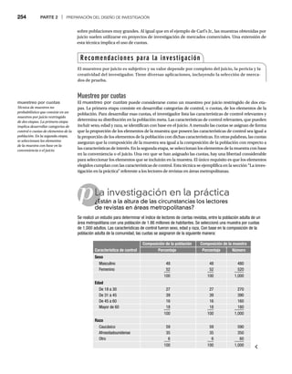 254 PARTE 2 | PREPARACIÓN DEL DISEÑO DE INVESTIGACIÓN
p
Muestreo por cuotas
El muestreo por cuotas puede considerarse como un muestreo por juicio restringido de dos eta-
pas. La primera etapa consiste en desarrollar categorías de control, o cuotas, de los elementos de la
población. Para desarrollar esas cuotas, el investigador lista las características de control relevantes y
determina su distribución en la población meta. Las características de control relevantes, que pueden
incluir sexo, edad y raza, se identifican con base en el juicio. A menudo las cuotas se asignan de forma
que la proporción de los elementos de la muestra que poseen las características de control sea igual a
la proporción de los elementos de la población con dichas características. En otras palabras, las cuotas
aseguran que la composición de la muestra sea igual a la composición de la población con respecto a
las características de interés. En la segunda etapa, se seleccionan los elementos de la muestra con base
en la conveniencia o el juicio. Una vez que se han asignado las cuotas, hay una libertad considerable
para seleccionar los elementos que se incluirán en la muestra. El único requisito es que los elementos
elegidos cumplan con las características de control. Esta técnica se ejemplifica en la sección “La inves-
tigación en la práctica” referente a los lectores de revistas en áreas metropolitanas.
La investigación en la práctica
¿Están a la altura de las circunstancias los lectores
¿E
de revistas en áreas metropolitanas?
Se realizó un estudio para determinar el índice de lectores de ciertas revistas, entre la población adulta de un
área metropolitana con una población de 1.86 millones de habitantes. Se seleccionó una muestra por cuotas
de 1,000 adultos. Las características de control fueron sexo, edad y raza. Con base en la composición de la
población adulta de la comunidad, las cuotas se asignaron de la siguiente manera:
Característica de control
Composición de la población Composición de la muestra
Porcentaje Porcentaje Número
Sexo
Masculino 48 48 480
Femenino 52 52 520
100 100 1,000
Edad
De 18 a 30 27 27 270
De 31 a 45 39 39 390
De 45 a 60 16 16 160
Mayor de 60 18 18 180
100 100 1,000
Raza
Caucásico 59 59 590
Afroestadounidense 35 35 350
Otro 6 6 60
100 100 1,000
sobre poblaciones muy grandes. Al igual que en el ejemplo de Carl’s Jr., las muestras obtenidas por
juicio suelen utilizarse en proyectos de investigación de mercados comerciales. Una extensión de
esta técnica implica el uso de cuotas.
Recomendaciones para la investigación
El muestreo por juicio es subjetivo y su valor depende por completo del juicio, la pericia y la
creatividad del investigador. Tiene diversas aplicaciones, incluyendo la selección de merca-
dos de prueba.
muestreo por cuotas
Técnica de muestreo no
probabilístico que consiste en un
muestreo por juicio restringido
de dos etapas. La primera etapa
implica desarrollar categorías de
control o cuotas de elementos de la
población. En la segunda etapa,
se seleccionan los elementos
de la muestra con base en la
conveniencia o el juicio.
 