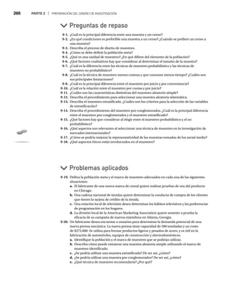 268 PARTE 2 | PREPARACIÓN DEL DISEÑO DE INVESTIGACIÓN
9-1. ¿Cuál es la principal diferencia entre una muestra y un censo?
9-2. ¿En qué condiciones es preferible una muestra a un censo? ¿Cuándo se prefiere un censo a
una muestra?
9-3. Describa el proceso de diseño de muestreo.
9-4. ¿Cómo se debe definir la población meta?
9-5. ¿Qué es una unidad de muestreo? ¿En qué difiere del elemento de la población?
9-6. ¿Qué factores cualitativos hay que considerar al determinar el tamaño de la muestra?
9-7. ¿Cuál es la diferencia entre las técnicas de muestreo probabilístico y las técnicas de
muestreo no probabilístico?
9-8. ¿Cuál es la técnica de muestreo menos costosa y que consume menos tiempo? ¿Cuáles son
sus principales limitaciones?
9-9. ¿Cuál es la principal diferencia entre el muestreo por juicio y por conveniencia?
9-10. ¿Cuál es la relación entre el muestreo por cuotas y por juicio?
9-11. ¿Cuáles son las características distintivas del muestreo aleatorio simple?
9-12. Describa el procedimiento para seleccionar una muestra aleatoria sistemática.
9-13. Describa el muestreo estratificado. ¿Cuáles son los criterios para la selección de las variables
de estratificación?
9-14. Describa el procedimiento del muestreo por conglomerados. ¿Cuál es la principal diferencia
entre el muestreo por conglomerados y el muestreo estratificado?
9-15. ¿Qué factores hay que considerar al elegir entre el muestreo probabilístico y el no
probabilístico?
9-16. ¿Qué aspectos son relevantes al seleccionar una técnica de muestreo en la investigación de
mercados internacionales?
9-17. ¿Cómo se podría mejorar la representatividad de las muestras tomadas de los social media?
9-18. ¿Qué aspectos éticos están involucrados en el muestreo?
Preguntas de repaso
Problemas aplicados
9-19. Defina la población meta y el marco de muestreo adecuados en cada una de las siguientes
situaciones:
a. El fabricante de una nueva marca de cereal quiere realizar pruebas de uso del producto
en Chicago.
b. Una cadena nacional de tiendas quiere determinar la conducta de compra de los clientes
que tienen la tarjeta de crédito de la tienda.
c. Una estación local de televisión desea determinar los hábitos televisivos y las preferencias
de programación en los hogares.
d. La división local de la American Marketing Association quiere someter a prueba la
eficacia de su campaña de nuevos miembros en Atlanta, Georgia.
9-20. Un fabricante desea encuestar a usuarios para determinar la demanda potencial de una
nueva prensa mecánica. La nueva prensa tiene capacidad de 500 toneladas y un costo
de $275,000. Se utiliza para formar productos ligeros y pesados de acero, y es útil en la
fabricación de automóviles, equipos de construcción y electrodomésticos.
a. Identifique la población y el marco de muestreo que se podrían utilizar.
b. Describa cómo puede extraerse una muestra aleatoria simple utilizando el marco de
muestreo identificado.
c. ¿Se podría utilizar una muestra estratificada? De ser así, ¿cómo?
d. ¿Se podría utilizar una muestra por conglomerados? De ser así, ¿cómo?
e. ¿Qué técnica de muestreo recomendaría? ¿Por qué?
 