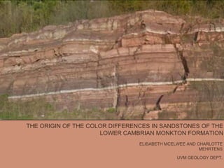 THE ORIGIN OF THE COLOR DIFFERENCES IN SANDSTONES OF THE
LOWER CAMBRIAN MONKTON FORMATION
ELISABETH MCELWEE AND CHARLOTTE
MEHRTENS
UVM GEOLOGY DEPT.
 