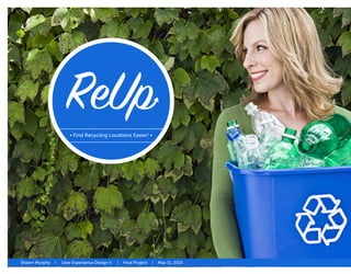 ReUp
Shawn Murphy / User Experience Design II / Final Project / May 11, 2015
• Find Recycling Locations Easier! •
 