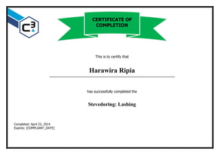 This is to certify that
Harawira Ripia
…………………………………………………………………………………………………………
has successfully completed the
Stevedoring: Lashing
Completed: April 23, 2014
Expires: [COMPLIANT_DATE]
CERTIFICATE OF
COMPLETION
 