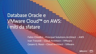 Database Oracle e
VMware Cloud™ on AWS:
i miti da sfatare
Fabio Chiodini - Principal Solutions Architect - AWS
Ivan Tresoldi – Cloud Architect – VMware
Cesare G. Rossi – Cloud Architect - VMware
 