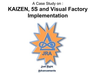 A Case Study on :
KAIZEN, 5S and Visual Factory
Implementation
 