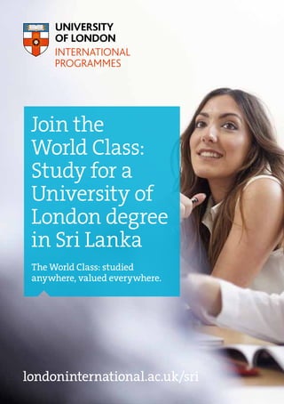londoninternational.ac.uk/sri
The World Class: studied
anywhere, valued everywhere.
Join the
World Class:
Study for a
University of
London degree
in Sri Lanka
 