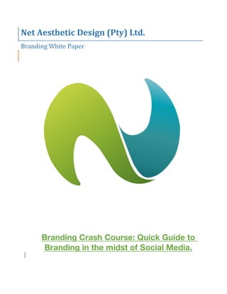  
	
  
	
  
	
  
	
  
	
  
	
  
	
  
	
  
Net	
  Aesthetic	
  Design	
  (Pty)	
  Ltd.	
   	
  
Branding	
  White	
  Paper	
   	
  
	
  
Branding Crash Course: Quick Guide to
Branding in the midst of Social Media.
	
  
 