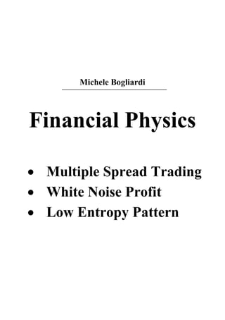 Michele Bogliardi 
Financial Physics 
 Multiple Spread Trading 
 White Noise Profit 
 Low Entropy Pattern 
 