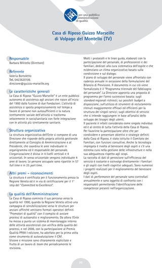 30
Casa di Riposo Guizzo Marseille
di Volpago del Montello (TV)
Responsabile
Barbara Militello (Direttore)
Referente
Valeria Bortoletto
Tel. 0423620106
direzione@guizzo-marseille.org
Le caratteristiche generali
La Casa di Riposo “Guizzo Marseille” è un ente pubblico
autonomo di assistenza agli anziani che nasce all’inizio
del 1900 dalla fusione di due Fondazioni. L’attività di
assistenza si sposta progressivamente nel tempo a
favore di persone non autosufficienti e la natura
strettamente sociale dell’attività si trasforma
velocemente in socio/sanitaria con forte integrazione
con le attività più strettamente sanitarie.
Struttura organizzativa
La struttura organizzativa dell’Ente si compone di una
Direzione che risponde della propria attività gestionale
direttamente al Consiglio di Amministrazione e al
Presidente, che coordina le aree individuate in
organigramma ed è responsabile del personale.
L’organizzazione è divisa in 4 livelli verticali e 4
orizzontali. In senso orizzontale vengono individuate 4
aree di lavoro. Le persone occupate sono ripartite in 57
full time e in 25 part time.
Altri premi - riconoscimenti
La struttura è certificata per il funzionamento presso la
Regione Veneto ed è in via di certificazione per il 1°
step del “Committed to Excellence”.
La qualità dell’Amministrazione
La Casa di Riposo comincia il suo percorso verso la
qualità nel 1990, quando la Regione Veneto attivò una
campagna di sensibilizzazione verso le strutture per
anziani affinché venissero formati operatori definiti
“Promotori di qualità” con il compito di avviare
processi di autoanalisi e miglioramento. Da allora l’Ente
ha messo a punto un sistema di monitoraggio interno
delle attività assistenziali con verifica della qualità dei
processi, e nel 2006, con la partecipazione al Premio
Qualità PPAA I edizione, ha adottato per la prima volta
come strumento di autovalutazione il CAF.
Visione e missione sono chiaramente esplicitate e
frutto di un lavoro di team che periodicamente le
revisiona.
Molti i protocolli e le linee guida, elaborati con la
partecipazione del personale, di professionisti e dei
familiari, dedicati alla cura sistematica dell’ospite e che
evidenziano un clima organizzativo basato sulla
condivisione e sul dialogo.
Il piano di sviluppo del personale viene affrontato con
cadenza annuale in occasione della formulazione del
Bilancio di Previsione. Il documento in cui ciò viene
formalizzato è il “Programma triennale del fabbisogno
del personale”. La Direzione appronta una proposta di
programma per l’anno successivo basata: sugli
standard regionali richiesti; sui possibili budget a
disposizione; sull’utilizzo di strumenti di reclutamento
ritenuti maggiormente efficaci ed efficienti per la
struttura dei singoli servizi; sugli obiettivi di servizio
che si intende raggiungere in base all’analisi dello
sviluppo dei bisogni degli utenti.
Il paziente è infatti considerato come singolo individuo
ed è al centro di tutta l’attività della Casa di Riposo.
Per favorirne la partecipazione oltre che per
condividere e presentare obiettivi e strategie definiti
dalla Casa di Riposo, è stato istituito il Comitato dei
Familiari, con funzioni consultive. Anche la tecnologia
impiegata è rivolta al benessere degli ospiti e c’è una
estrema cura nella gestione delle infrastrutture e nella
sua adeguatezza rispetto agli scopi.
La raccolta di dati di percezione sull’efficienza del
servizio è costante e coinvolge direttamente i familiari
e gli ospiti con livelli cognitivi adeguati. Sono numerosi
i progetti realizzati per il miglioramento del benessere
degli ospiti.
I dati di performance del personale sono controllati
annualmente e sono oggetto di confronto con i
responsabili permettendo l’identificazione delle
competenze presenti nell’organizzazione.
 