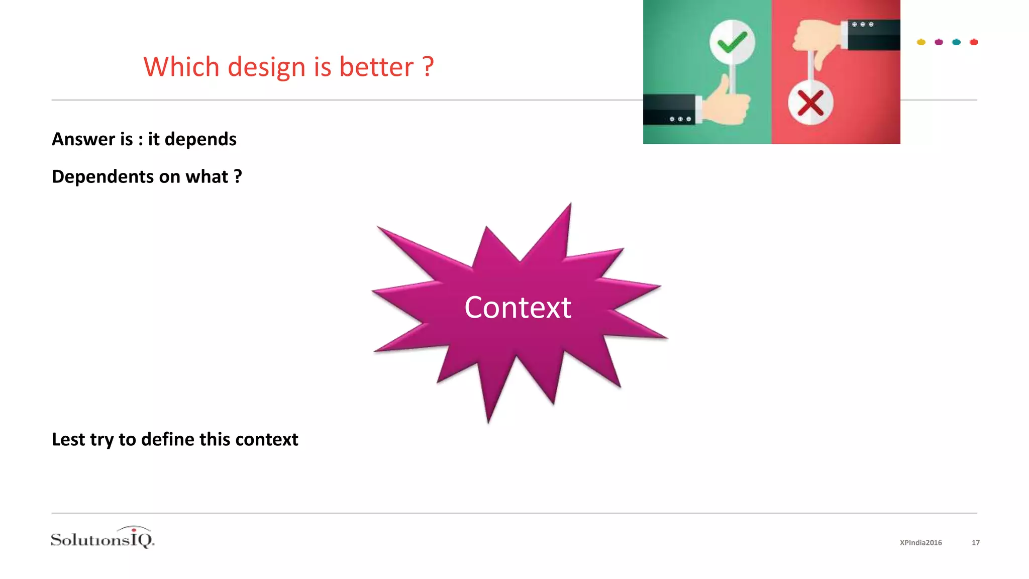 Which design is better ?
Answer is : it depends
Dependents on what ?
Lest try to define this context
Context
XPIndia2016 17
 