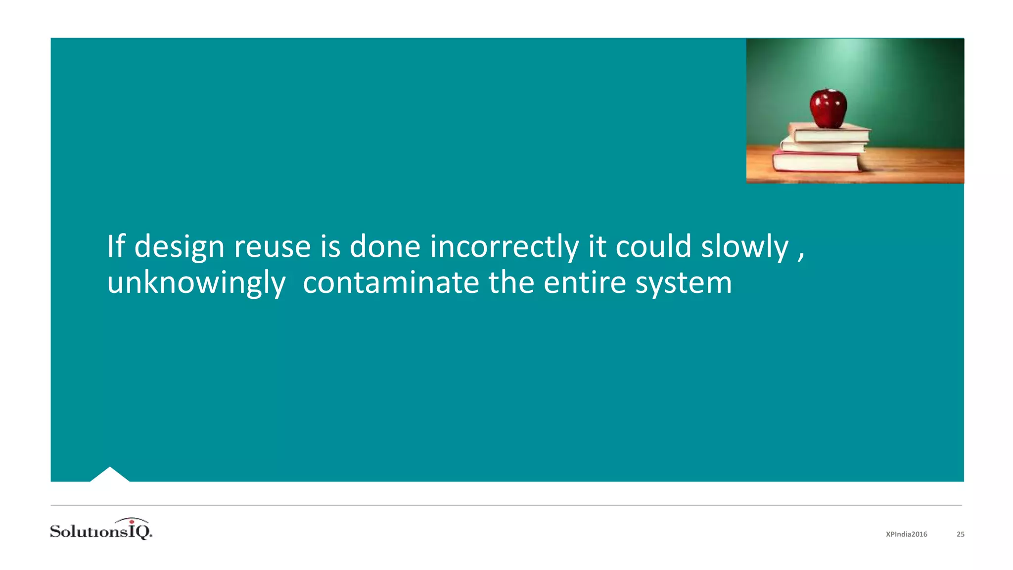 If design reuse is done incorrectly it could slowly ,
unknowingly contaminate the entire system
XPIndia2016 25
 