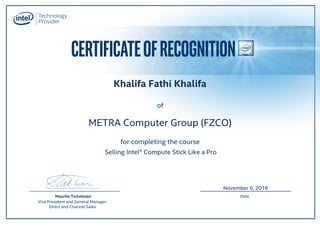 CERTIFICATEOFRECOGNITION
for completing the course
of
Maurits Tichelman
Vice President and General Manager,
Direct and Channel Sales
Date
METRA Computer Group (FZCO)
Khalifa Fathi Khalifa
November 6, 2016
Selling Intel® Compute Stick Like a Pro
 