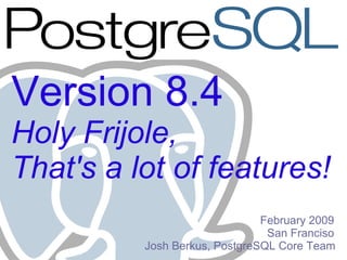 Version 8.4
Holy Frijole,
That's a lot of features!
                               February 2009
                                San Franciso
          Josh Berkus, PostgreSQL Core Team
 