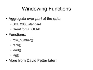 Windowing Functions
●   Aggregate over part of the data
    –   SQL 2008 standard
    –   Great for BI, OLAP
●   Functions:
    –   row_number()
    –   rank()
    –   lead()
    –   lag()
●   More from David Fetter later!
 