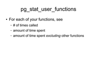 pg_stat_user_functions
●   For each of your functions, see
    –   # of times called
    –   amount of time spent
    –   amount of time spent excluding other functions
 