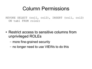 Column Permissions
REVOKE SELECT (col1, col2), INSERT (col1, col2)
  ON tab1 FROM role2;


●   Restrict access to sensitive columns from
    unprivileged ROLEs
    –   more fine-grained security
    –   no longer need to use VIEWs to do this
 