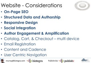 murray@biztegra.com Publishr.biz
Website - Considerations
• On-Page SEO
• Structured Data and Authorship
• Responsive Design
• Social Integration
• Author Engagement & Amplification
• Catalog, Cart, & Checkout – multi device
• Email Registration
• Content and Cadence
• User Centric Navigation
 