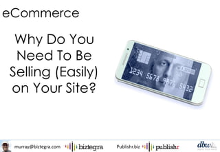 murray@biztegra.com Publishr.biz
eCommerce
Why Do You
Need To Be
Selling (Easily)
on Your Site?
 