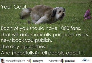 murray@biztegra.com Publishr.biz
Each of you should have 1000 fans.
That will automatically purchase every
new book you publish.
The day it publishes.
And (hopefully?) tell people about it.
Your Goal:
 