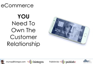 murray@biztegra.com Publishr.biz
eCommerce
YOU
Need To
Own The
Customer
Relationship
 