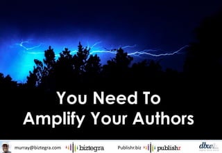 murray@biztegra.com Publishr.biz
You Need To
Amplify Your Authors
 