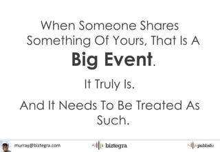 murray@biztegra.com
When Someone Shares
Something Of Yours, That Is A
Big Event.
It Truly Is.
And It Needs To Be Treated As
Such.
 